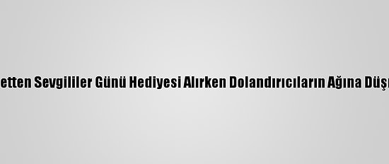 İnternetten Sevgililer Günü Hediyesi Alırken Dolandırıcıların Ağına Düşmeyin