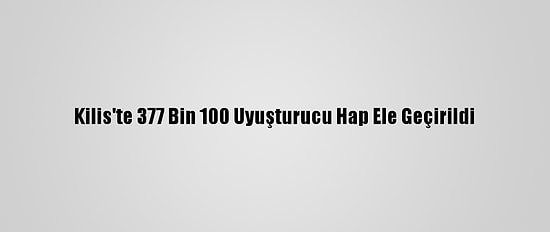 Kilis'te 377 Bin 100 Uyuşturucu Hap Ele Geçirildi