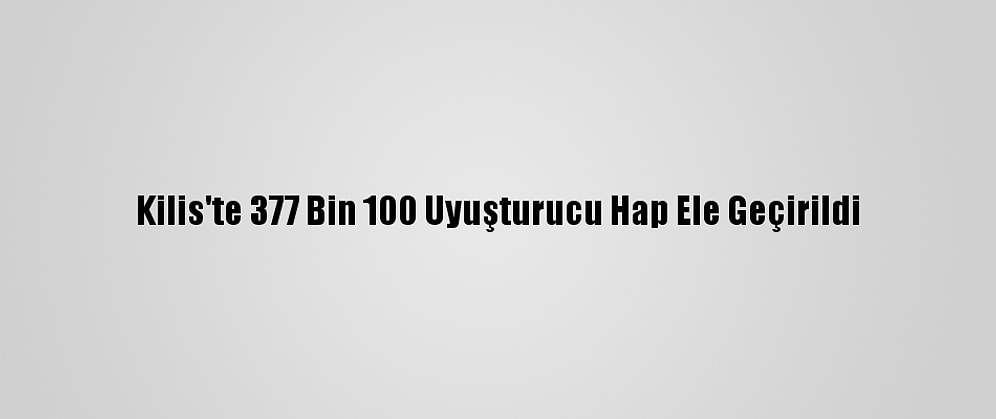 Kilis'te 377 Bin 100 Uyuşturucu Hap Ele Geçirildi
