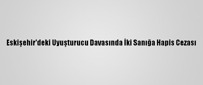 Eskişehir'deki Uyuşturucu Davasında İki Sanığa Hapis Cezası