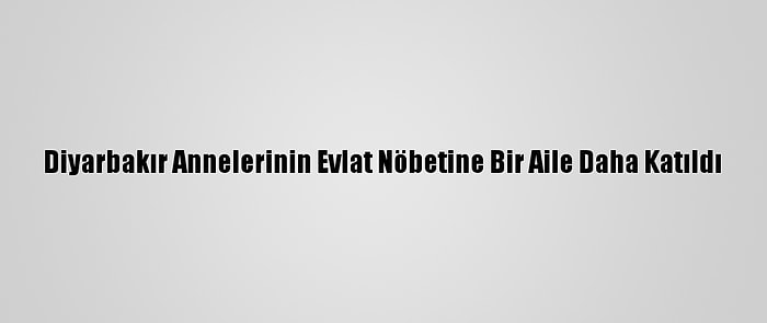 Diyarbakır Annelerinin Evlat Nöbetine Bir Aile Daha Katıldı