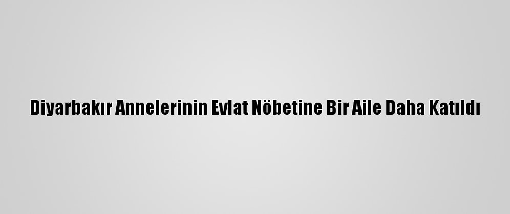 Diyarbakır Annelerinin Evlat Nöbetine Bir Aile Daha Katıldı