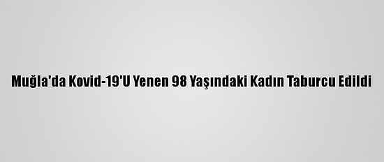 Muğla'da Kovid-19'U Yenen 98 Yaşındaki Kadın Taburcu Edildi