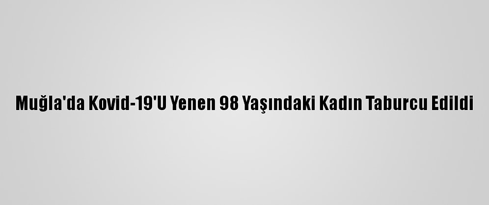 Muğla'da Kovid-19'U Yenen 98 Yaşındaki Kadın Taburcu Edildi