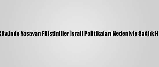 Batı Şeria'nın Cenba Köyünde Yaşayan Filistinliler İsrail Politikaları Nedeniyle Sağlık Hizmetlerinden Yoksun