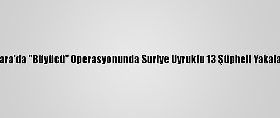Ankara'da "Büyücü" Operasyonunda Suriye Uyruklu 13 Şüpheli Yakalandı
