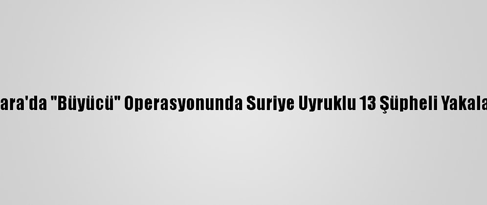 Ankara'da "Büyücü" Operasyonunda Suriye Uyruklu 13 Şüpheli Yakalandı