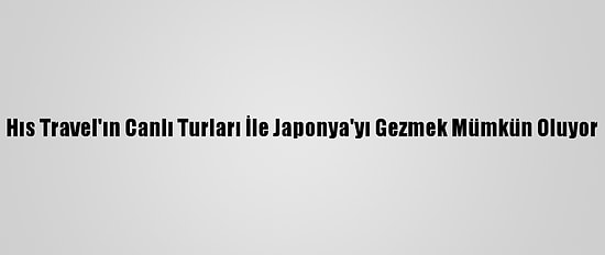 Hıs Travel'ın Canlı Turları İle Japonya'yı Gezmek Mümkün Oluyor
