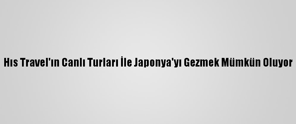 Hıs Travel'ın Canlı Turları İle Japonya'yı Gezmek Mümkün Oluyor