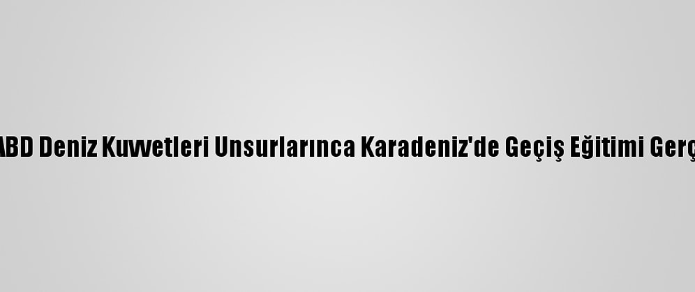 Türkiye Ve ABD Deniz Kuvvetleri Unsurlarınca Karadeniz'de Geçiş Eğitimi Gerçekleştirildi