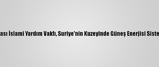 Uluslararası İslami Yardım Vakfı, Suriye'nin Kuzeyinde Güneş Enerjisi Sistemi Kurdu