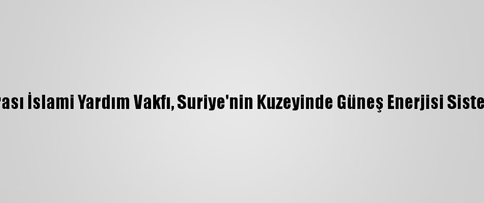 Uluslararası İslami Yardım Vakfı, Suriye'nin Kuzeyinde Güneş Enerjisi Sistemi Kurdu
