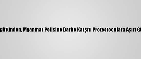 İnsan Hakları İzleme Örgütünden, Myanmar Polisine Darbe Karşıtı Protestoculara Aşırı Güç Kullanmama Çağrısı