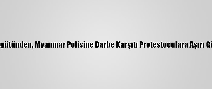 İnsan Hakları İzleme Örgütünden, Myanmar Polisine Darbe Karşıtı Protestoculara Aşırı Güç Kullanmama Çağrısı