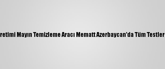 Türk Üretimi Mayın Temizleme Aracı Mematt Azerbaycan'da Tüm Testleri Geçti