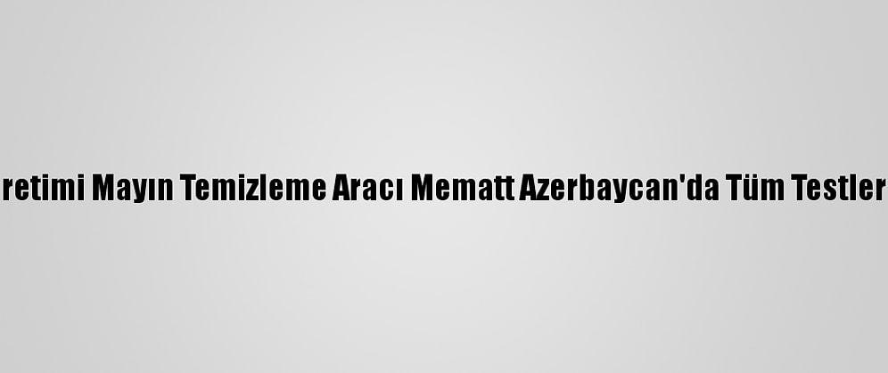 Türk Üretimi Mayın Temizleme Aracı Mematt Azerbaycan'da Tüm Testleri Geçti