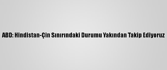 ABD: Hindistan-Çin Sınırındaki Durumu Yakından Takip Ediyoruz