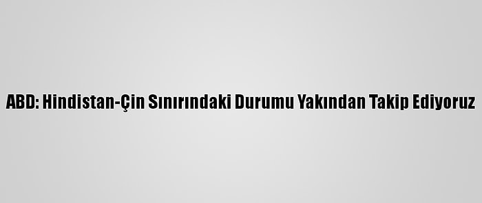 ABD: Hindistan-Çin Sınırındaki Durumu Yakından Takip Ediyoruz