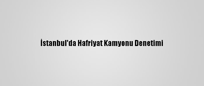 İstanbul'da Hafriyat Kamyonu Denetimi