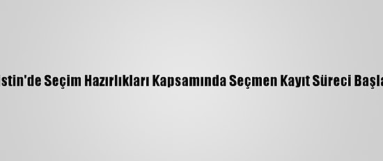 Filistin'de Seçim Hazırlıkları Kapsamında Seçmen Kayıt Süreci Başladı