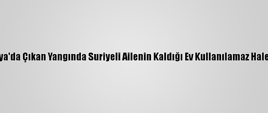 Sakarya'da Çıkan Yangında Suriyeli Ailenin Kaldığı Ev Kullanılamaz Hale Geldi