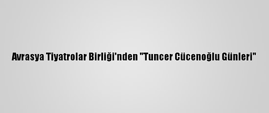 Avrasya Tiyatrolar Birliği'nden "Tuncer Cücenoğlu Günleri"