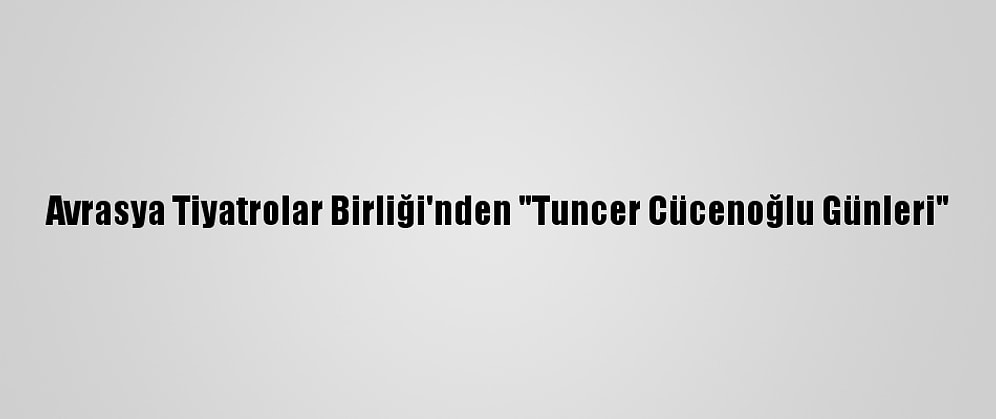 Avrasya Tiyatrolar Birliği'nden "Tuncer Cücenoğlu Günleri"