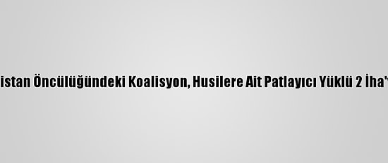 Suudi Arabistan Öncülüğündeki Koalisyon, Husilere Ait Patlayıcı Yüklü 2 İha'yı Düşürdü