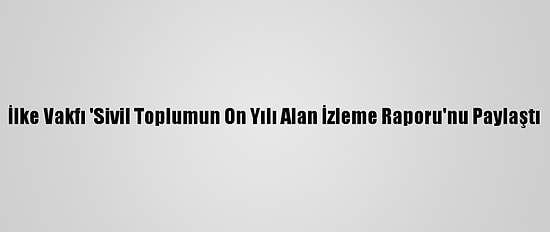 İlke Vakfı 'Sivil Toplumun On Yılı Alan İzleme Raporu'nu Paylaştı