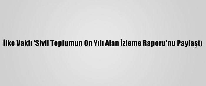 İlke Vakfı 'Sivil Toplumun On Yılı Alan İzleme Raporu'nu Paylaştı