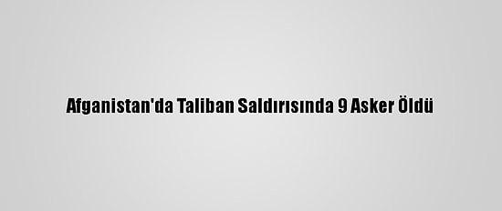 Afganistan'da Taliban Saldırısında 9 Asker Öldü