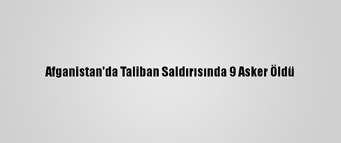 Afganistan'da Taliban Saldırısında 9 Asker Öldü