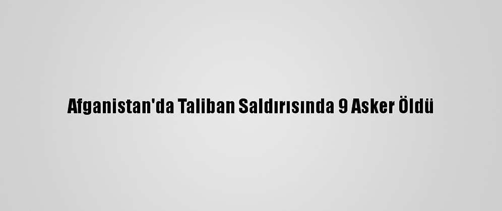 Afganistan'da Taliban Saldırısında 9 Asker Öldü