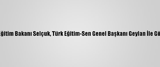 Milli Eğitim Bakanı Selçuk, Türk Eğitim-Sen Genel Başkanı Geylan İle Görüştü