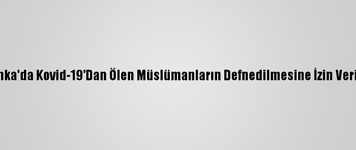 Sri Lanka'da Kovid-19’Dan Ölen Müslümanların Defnedilmesine İzin Verilecek