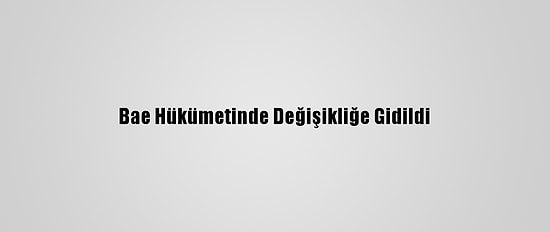 Bae Hükümetinde Değişikliğe Gidildi