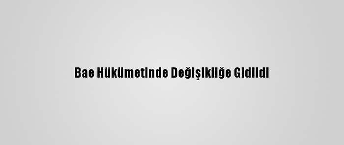 Bae Hükümetinde Değişikliğe Gidildi