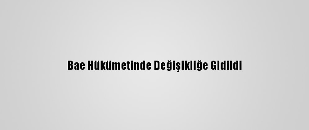 Bae Hükümetinde Değişikliğe Gidildi