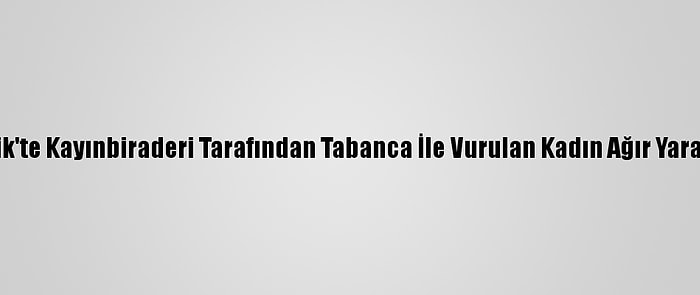 Pendik'te Kayınbiraderi Tarafından Tabanca İle Vurulan Kadın Ağır Yaralandı