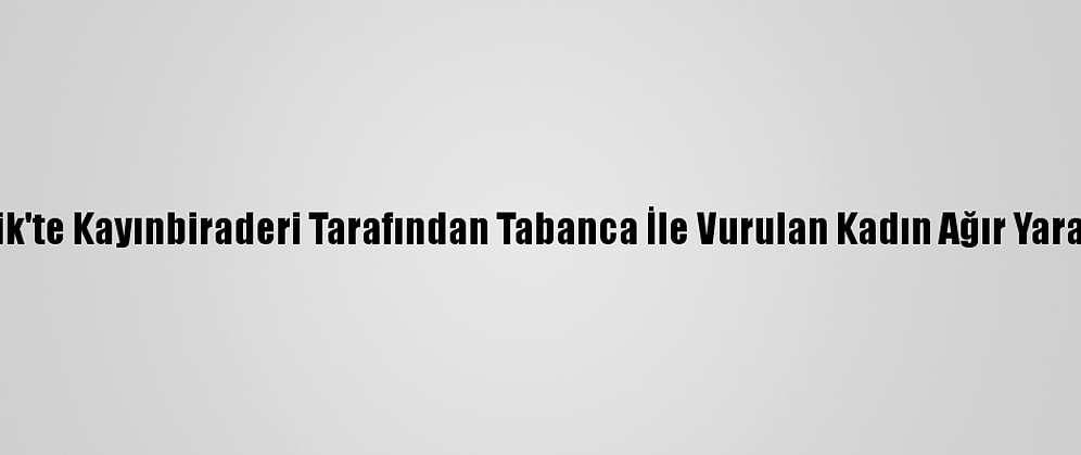 Pendik'te Kayınbiraderi Tarafından Tabanca İle Vurulan Kadın Ağır Yaralandı