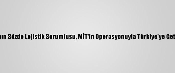 PKK'nın Sözde Lojistik Sorumlusu, MİT'in Operasyonuyla Türkiye'ye Getirildi