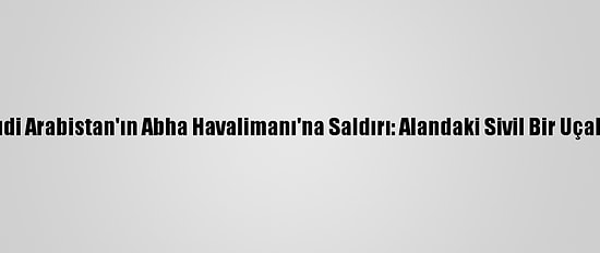 Husilerden Suudi Arabistan'ın Abha Havalimanı'na Saldırı: Alandaki Sivil Bir Uçakta Yangın Çıktı