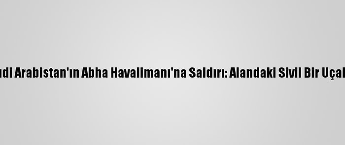 Husilerden Suudi Arabistan'ın Abha Havalimanı'na Saldırı: Alandaki Sivil Bir Uçakta Yangın Çıktı