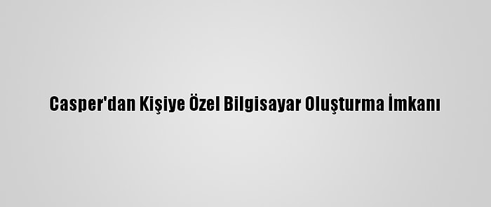 Casper'dan Kişiye Özel Bilgisayar Oluşturma İmkanı