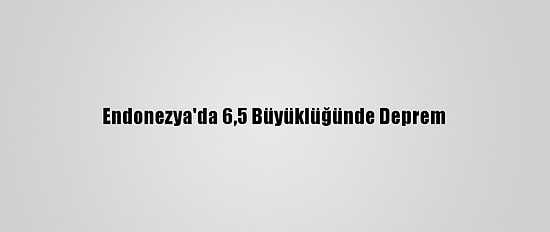 Endonezya'da 6,5 Büyüklüğünde Deprem