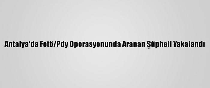 Antalya'da Fetö/Pdy Operasyonunda Aranan Şüpheli Yakalandı