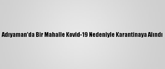 Adıyaman'da Bir Mahalle Kovid-19 Nedeniyle Karantinaya Alındı