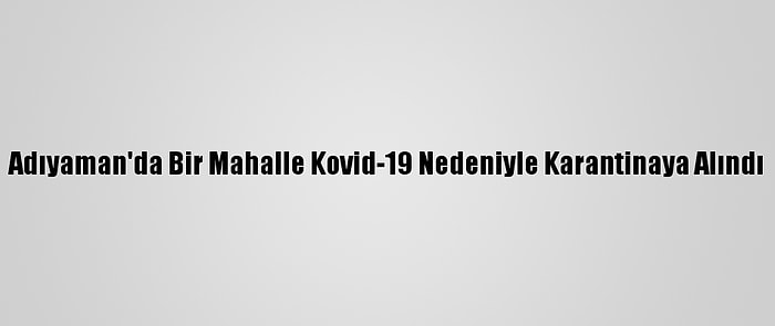 Adıyaman'da Bir Mahalle Kovid-19 Nedeniyle Karantinaya Alındı