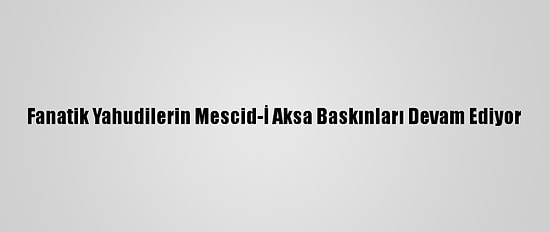 Fanatik Yahudilerin Mescid-İ Aksa Baskınları Devam Ediyor