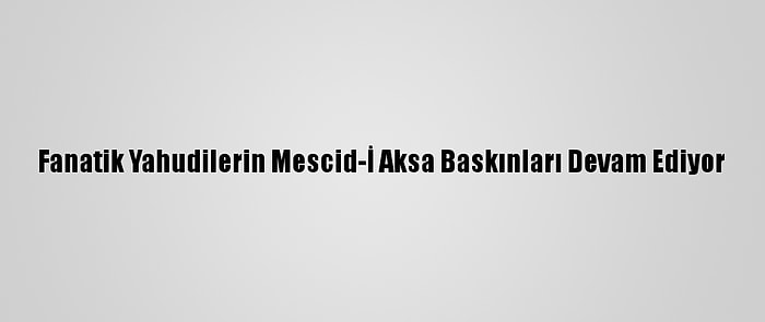 Fanatik Yahudilerin Mescid-İ Aksa Baskınları Devam Ediyor